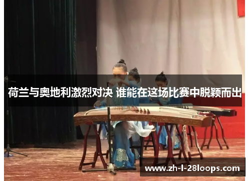 荷兰与奥地利激烈对决 谁能在这场比赛中脱颖而出