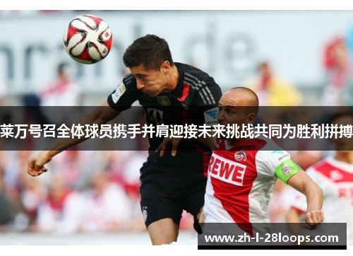 莱万号召全体球员携手并肩迎接未来挑战共同为胜利拼搏