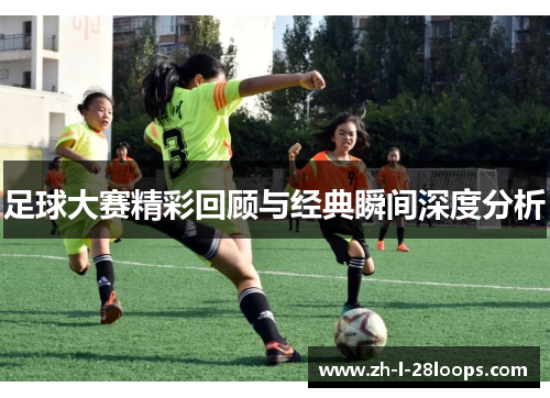 足球大赛精彩回顾与经典瞬间深度分析