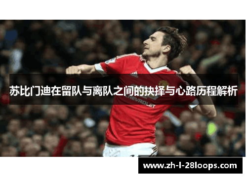 苏比门迪在留队与离队之间的抉择与心路历程解析