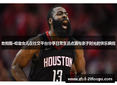 詹姆斯·哈登女儿在社交平台分享日常生活点滴与亲子时光的快乐瞬间