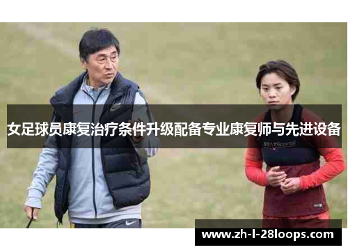 女足球员康复治疗条件升级配备专业康复师与先进设备