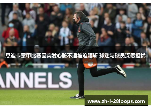 恩迪卡意甲比赛因突发心脏不适被迫腰斩 球迷与球员深感担忧